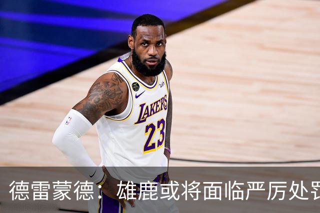 德雷蒙德：雄鹿或将面临严厉处罚，但不会超过快船的程度