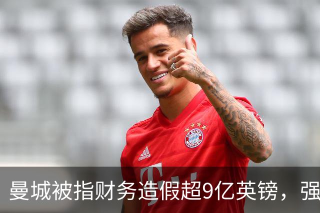 曼城被指财务造假超9亿英镑，强烈否认或面临惨重后果